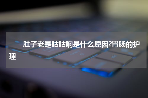 　　肚子老是咕咕响是什么原因?胃肠的护理