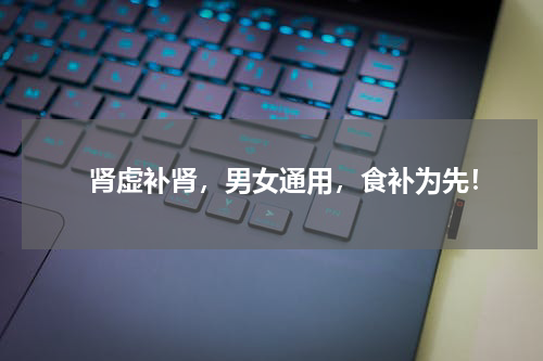 　　 肾虚补肾，男女通用，食补为先！