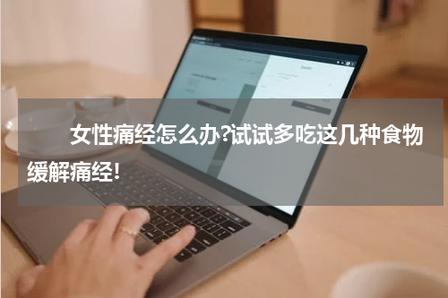 　　女性痛经怎么办?试试多吃这几种食物缓解痛经!