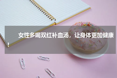 　　女性多喝双红补血汤，让身体更加健康！