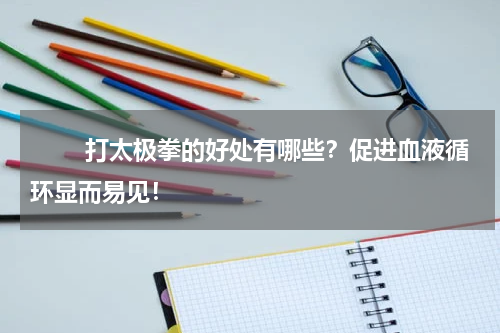　　 打太极拳的好处有哪些？促进血液循环显而易见！