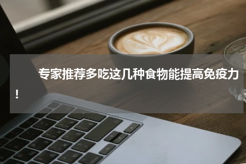 　　专家推荐多吃这几种食物能提高免疫力!