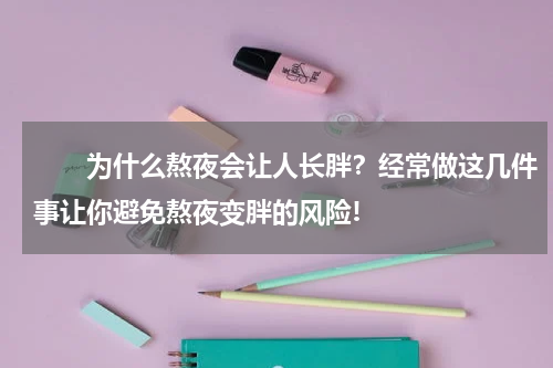 　　为什么熬夜会让人长胖？经常做这几件事让你避免熬夜变胖的风险!