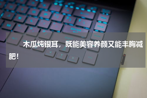 　　木瓜炖银耳，既能美容养颜又能丰胸减肥！