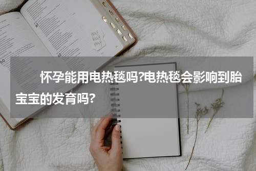 　　怀孕能用电热毯吗?电热毯会影响到胎宝宝的发育吗?