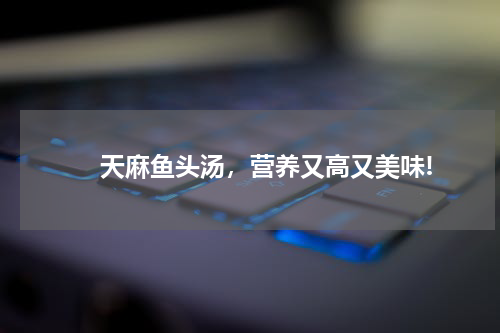 　　天麻鱼头汤，营养又高又美味!