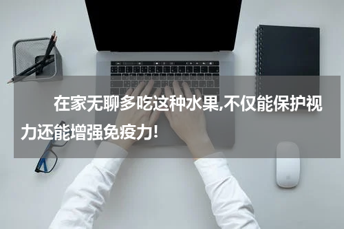 　　在家无聊多吃这种水果,不仅能保护视力还能增强免疫力!