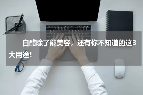 　　白醋除了能美容，还有你不知道的这3大用途！