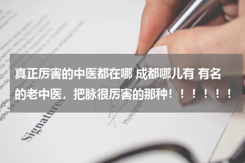 真正厉害的中医都在哪 成都哪儿有 有名的老中医，把脉很厉害的那种！！！！！！