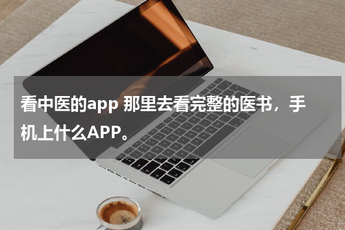 看中医的app 那里去看完整的医书，手机上什么APP。