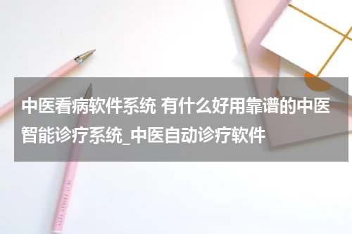 中医看病软件系统 有什么好用靠谱的中医智能诊疗系统_中医自动诊疗软件