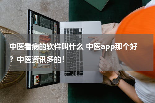 中医看病的软件叫什么 中医app那个好？中医资讯多的！