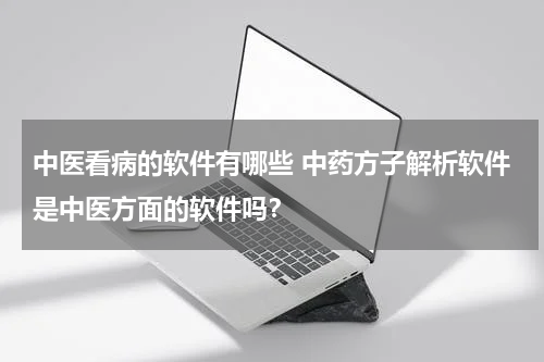 中医看病的软件有哪些 中药方子解析软件是中医方面的软件吗？
