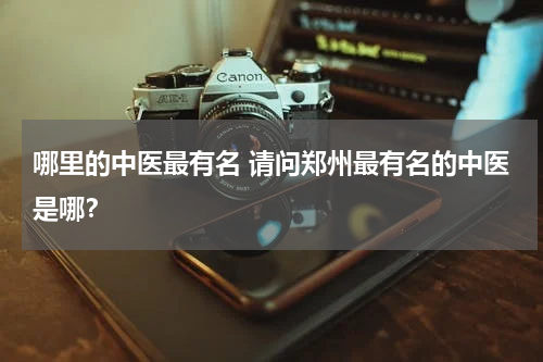 哪里的中医最有名 请问郑州最有名的中医是哪？