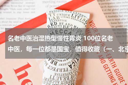 名老中医治湿热型慢性胃炎 100位名老中医，每一位都是国宝，值得收藏（一、北京）