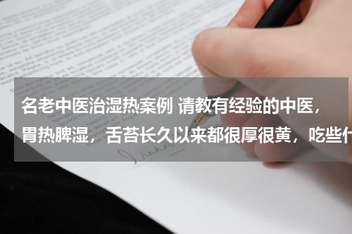 名老中医治湿热案例 请教有经验的中医，胃热脾湿，舌苔长久以来都很厚很黄，吃些什么中药比较好