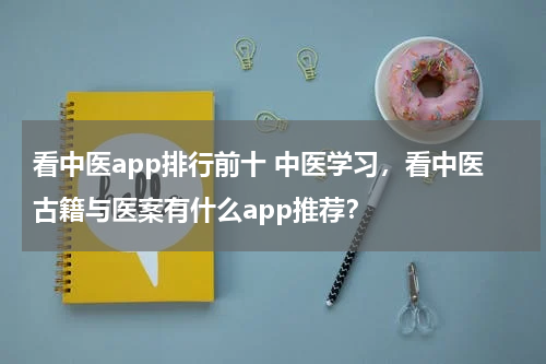 看中医app排行前十 中医学习，看中医古籍与医案有什么app推荐？