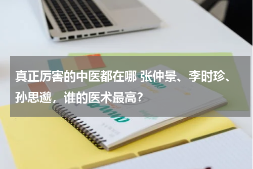 真正厉害的中医都在哪 张仲景、李时珍、孙思邈，谁的医术最高？