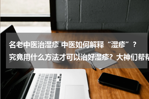 名老中医治湿疹 中医如何解释“湿疹”？究竟用什么方法才可以治好湿疹？大神们帮帮忙