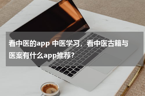 看中医的app 中医学习，看中医古籍与医案有什么app推荐？