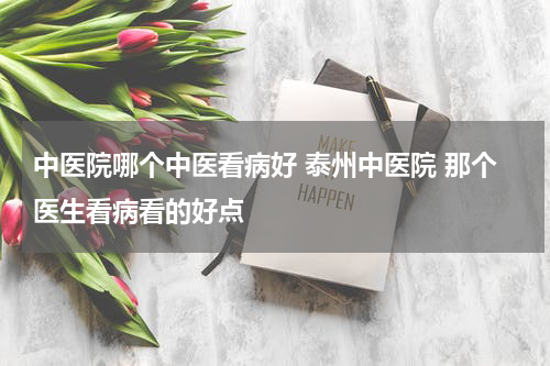 中医院哪个中医看病好 泰州中医院 那个医生看病看的好点