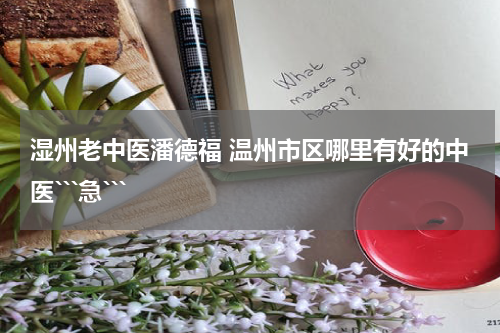 湿州老中医潘德福 温州市区哪里有好的中医```急```