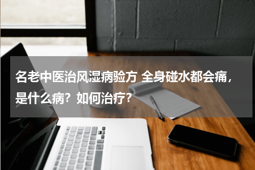 名老中医治风湿病验方 全身碰水都会痛，是什么病？如何治疗？