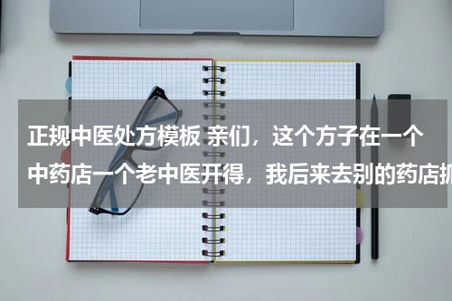 正规中医处方模板 亲们，这个方子在一个中药店一个老中医开得，我后来去别的药店抓药，他们都说抓不了，