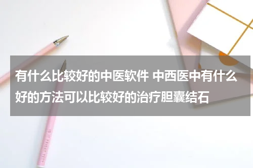 有什么比较好的中医软件 中西医中有什么好的方法可以比较好的治疗胆囊结石