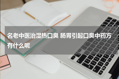 名老中医治湿热口臭 肠胃引起口臭中药方有什么呢
