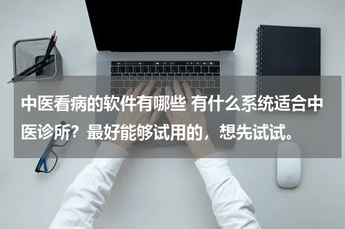 中医看病的软件有哪些 有什么系统适合中医诊所？最好能够试用的，想先试试。