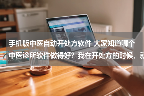 手机版中医自动开处方软件 大家知道哪个中医诊所软件做得好？我在开处方的时候，就自动把价格计算出来的那种