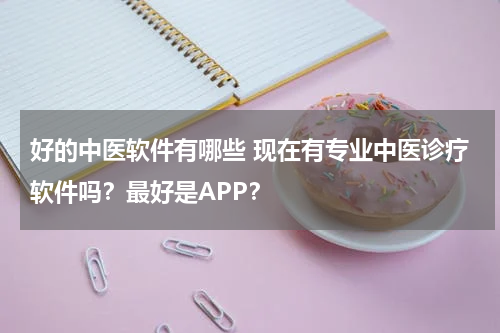 好的中医软件有哪些 现在有专业中医诊疗软件吗？最好是APP？