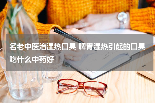 名老中医治湿热口臭 脾胃湿热引起的口臭吃什么中药好