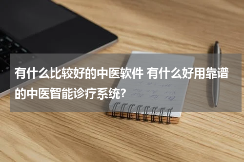 有什么比较好的中医软件 有什么好用靠谱的中医智能诊疗系统？