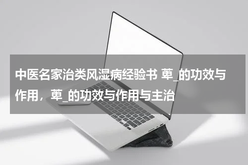 中医名家治类风湿病经验书 萆_的功效与作用，萆_的功效与作用与主治