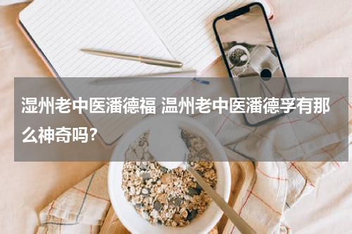 湿州老中医潘德福 温州老中医潘德孚有那么神奇吗？
