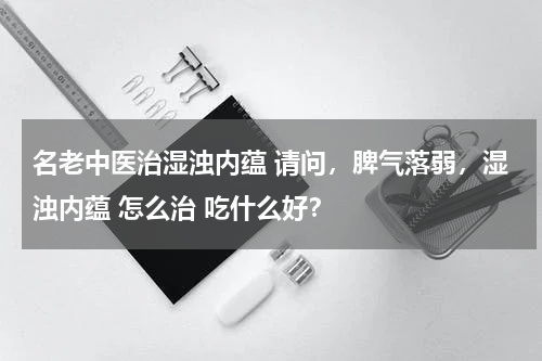 名老中医治湿浊内蕴 请问，脾气落弱，湿浊内蕴 怎么治 吃什么好？