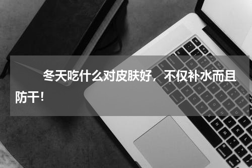 　　 冬天吃什么对皮肤好，不仅补水而且防干！