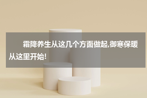 　　霜降养生从这几个方面做起,御寒保暖从这里开始!
