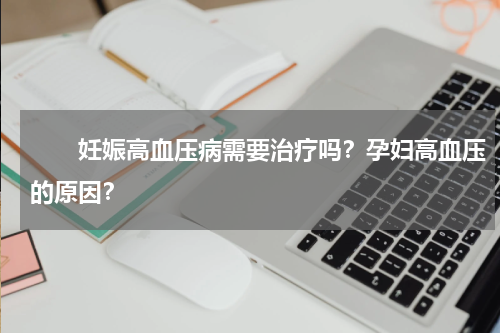 　　妊娠高血压病需要治疗吗？孕妇高血压的原因？