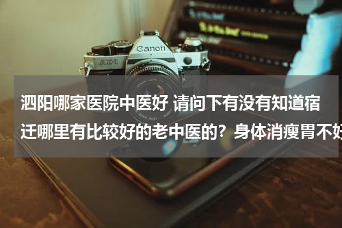 泗阳哪家医院中医好 请问下有没有知道宿迁哪里有比较好的老中医的？身体消瘦胃不好是吃什么都不胖想找个老中医调理一下
