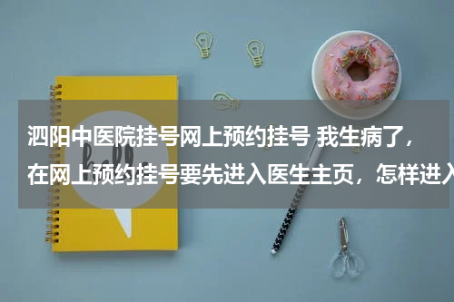 泗阳中医院挂号网上预约挂号 我生病了，在网上预约挂号要先进入医生主页，怎样进入医生主页呢