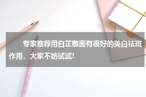 　　专家推荐用白芷敷面有很好的美白祛斑作用，大家不妨试试!