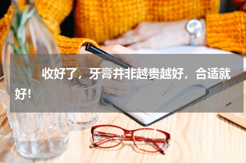 　　 收好了，牙膏并非越贵越好，合适就好！