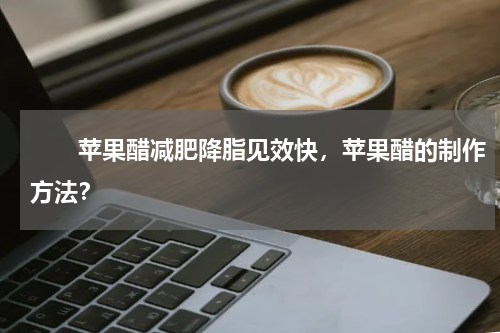 　　苹果醋减肥降脂见效快，苹果醋的制作方法？