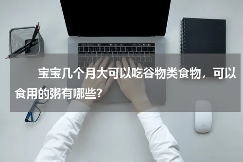 　　宝宝几个月大可以吃谷物类食物，可以食用的粥有哪些？