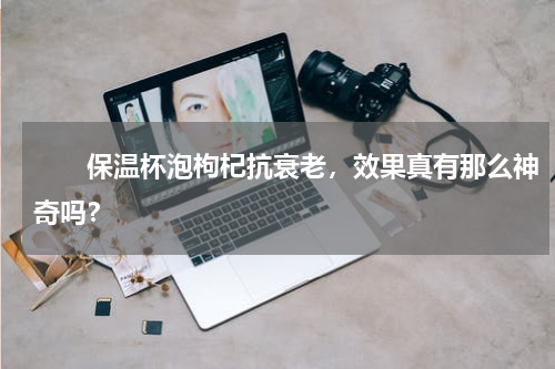 　　保温杯泡枸杞抗衰老，效果真有那么神奇吗？