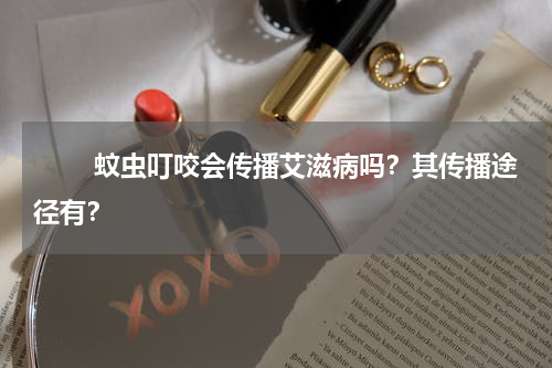 　　 蚊虫叮咬会传播艾滋病吗？其传播途径有？