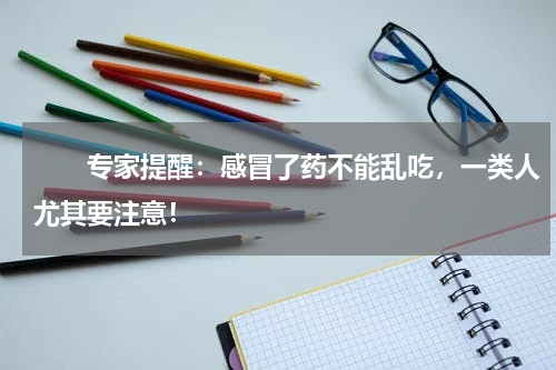 　　专家提醒：感冒了药不能乱吃，一类人尤其要注意！